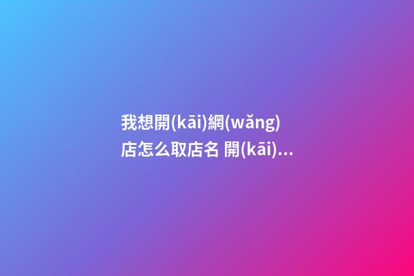 我想開(kāi)網(wǎng)店怎么取店名 開(kāi)網(wǎng)店怎么取店鋪名-第1張-店鋪起名-玄機(jī)派